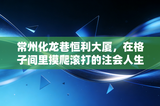常州化龙巷恒利大厦，在格子间里摸爬滚打的注会人生，与这座城市的财务脉搏