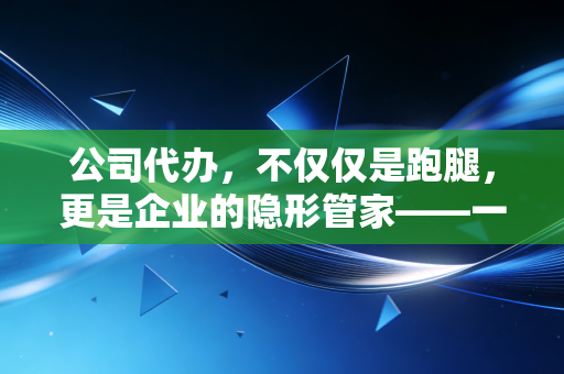 公司代办,不仅仅是跑腿,更是企业的隐形管家——一位注会眼中的创业护航路