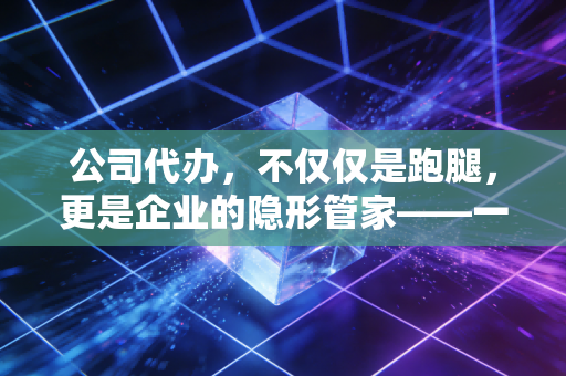 公司代办,不仅仅是跑腿,更是企业的隐形管家——一位注会眼中的创业护航路
