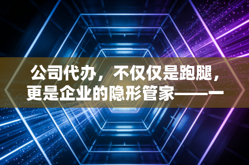 公司代办，不仅仅是跑腿，更是企业的隐形管家——一位注会眼中的创业护航路