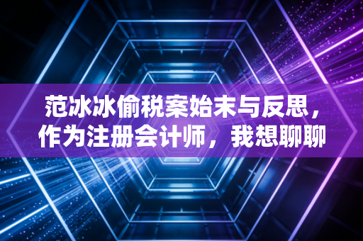 范冰冰偷税案始末与反思,作为注册会计师,我想聊聊关于公平与合规的那些事儿