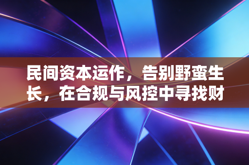 民间资本运作，告别野蛮生长，在合规与风控中寻找财富的第二曲线