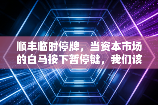 顺丰临时停牌,当资本市场的白马按下暂停键,我们该看懂什么信号?