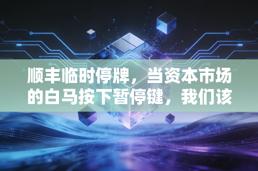 顺丰临时停牌，当资本市场的白马按下暂停键，我们该看懂什么信号？