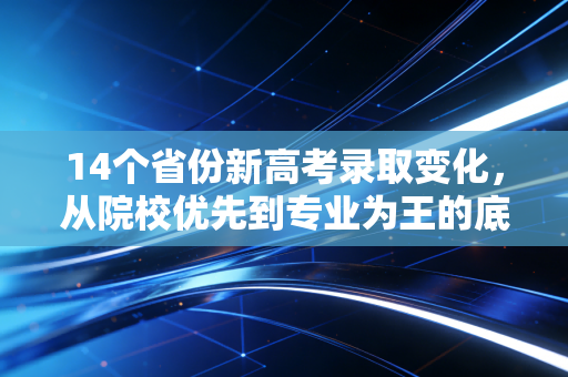 14个省份新高考录取变化，从院校优先到专业为王的底层逻辑重构