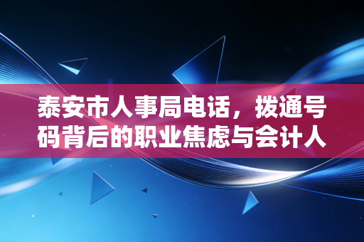 泰安市人事局电话，拨通号码背后的职业焦虑与会计人的进阶之路