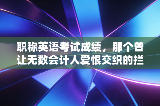 职称英语考试成绩，那个曾让无数会计人爱恨交织的拦路虎，如今还好吗？