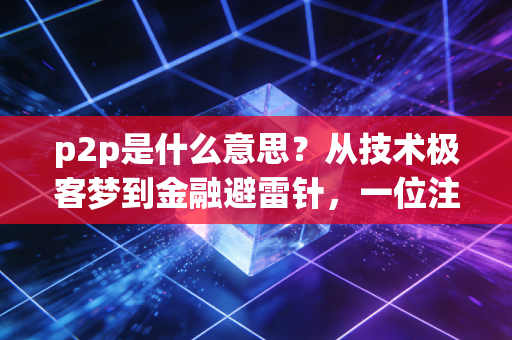p2p是什么意思？从技术极客梦到金融避雷针，一位注会眼中的去中心化沉浮录