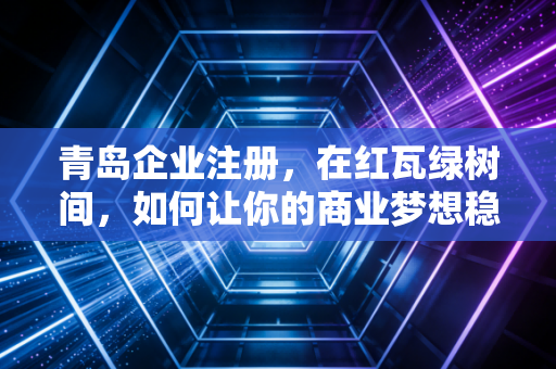 青岛企业注册，在红瓦绿树间，如何让你的商业梦想稳健落地？