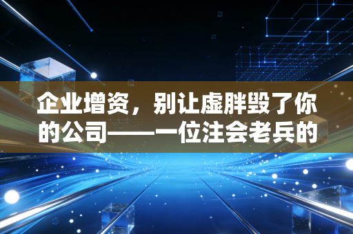 企业增资,别让虚胖毁了你的公司——一位注会老兵的真心话