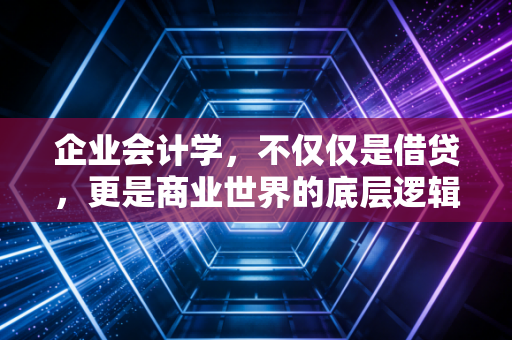 企业会计学,不仅仅是借贷,更是商业世界的底层逻辑与人性博弈