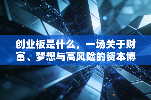 创业板是什么，一场关于财富、梦想与高风险的资本博弈