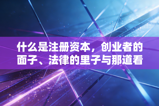 什么是注册资本，创业者的面子、法律的里子与那道看不见的生死线