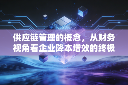 供应链管理的概念，从财务视角看企业降本增效的终极武器