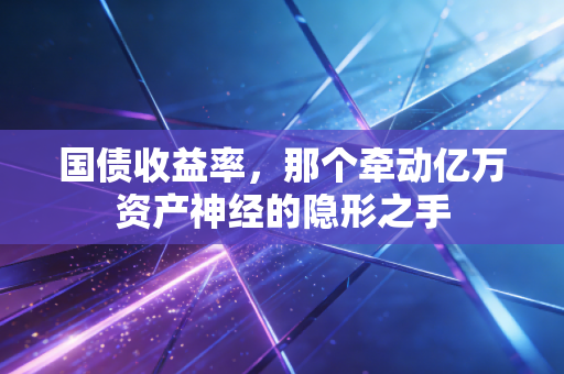 国债收益率，那个牵动亿万资产神经的隐形之手