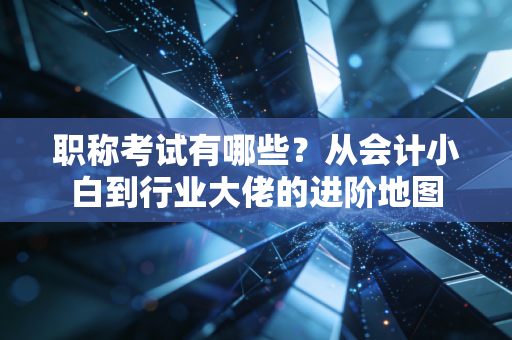 职称考试有哪些?从会计小白到行业大佬的进阶地图