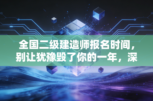 全国二级建造师报名时间,别让犹豫毁了你的一年,深度解析与备考实战指南