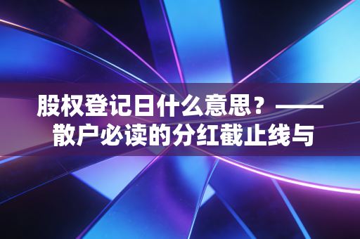 股权登记日什么意思?—— 散户必读的分红截止线与避坑实战指南