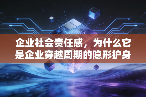 企业社会责任感,为什么它是企业穿越周期的隐形护身符?