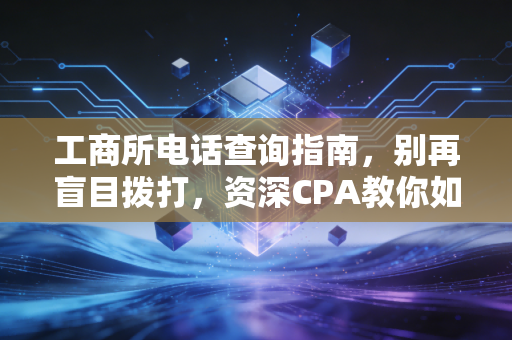 工商所电话查询指南,别再盲目拨打,资深CPA教你如何高效搞定行政难题