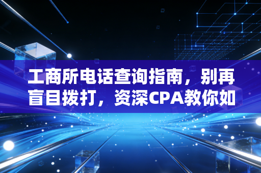 工商所电话查询指南,别再盲目拨打,资深CPA教你如何高效搞定行政难题