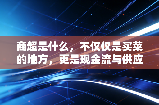 商超是什么,不仅仅是买菜的地方,更是现金流与供应链的终极博弈