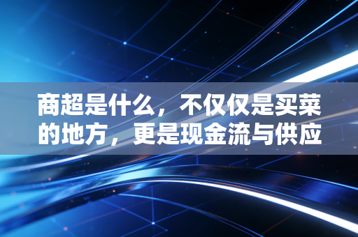 商超是什么,不仅仅是买菜的地方,更是现金流与供应链的终极博弈