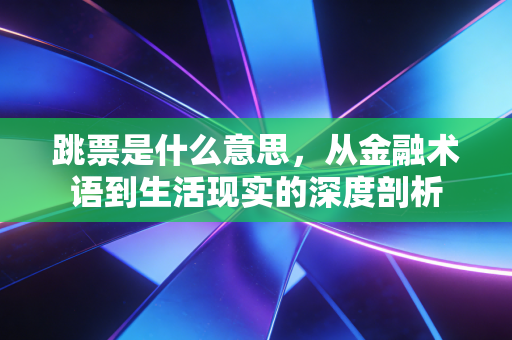 跳票是什么意思,从金融术语到生活现实的深度剖析