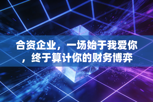 合资企业,一场始于我爱你,终于算计你的财务博弈