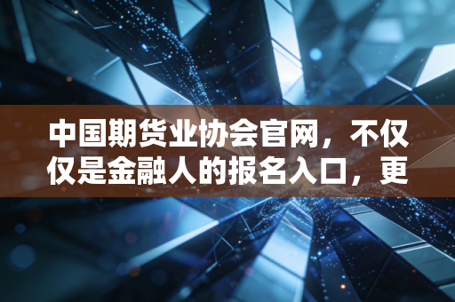 中国期货业协会官网，不仅仅是金融人的报名入口，更是风控生存的避雷针