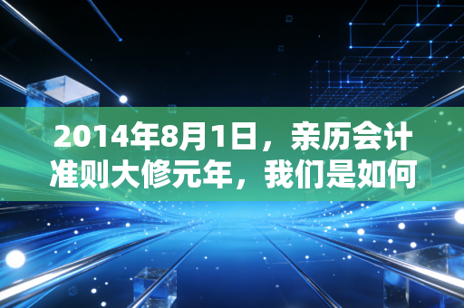 2014年8月1日，亲历会计准则大修元年，我们是如何在新旧交替中阵痛与重生的