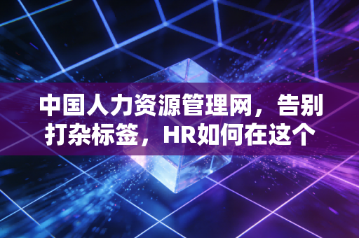 中国人力资源管理网,告别打杂标签,HR如何在这个AI时代重塑职业尊严与核心价值?