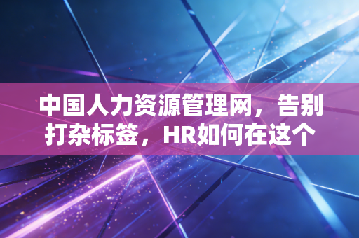 中国人力资源管理网,告别打杂标签,HR如何在这个AI时代重塑职业尊严与核心价值?