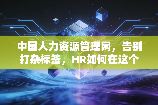 中国人力资源管理网,告别打杂标签,HR如何在这个AI时代重塑职业尊严与核心价值?