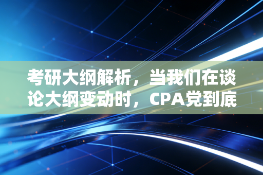 考研大纲解析,当我们在谈论大纲变动时,CPA党到底该慌还是该狂?