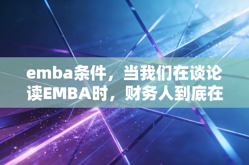 emba条件,当我们在谈论读EMBA时,财务人到底在跨越什么门槛?