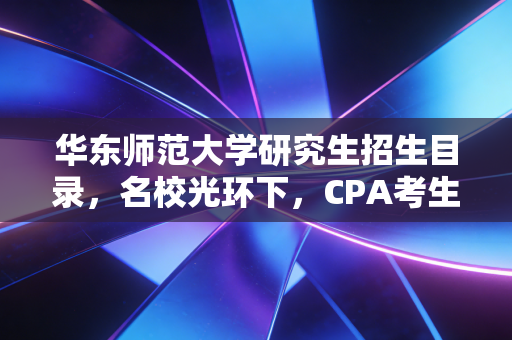 华东师范大学研究生招生目录，名校光环下，CPA考生的择校与职业突围