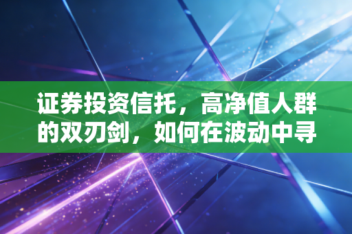 证券投资信托，高净值人群的双刃剑，如何在波动中寻找超额收益？