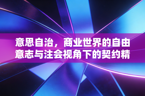 意思自治,商业世界的自由意志与注会视角下的契约精神