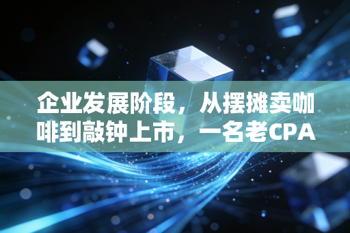企业发展阶段,从摆摊卖咖啡到敲钟上市,一名老CPA眼中的财务生死局
