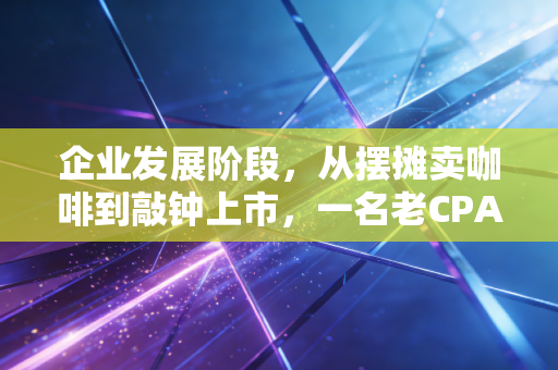 企业发展阶段，从摆摊卖咖啡到敲钟上市，一名老CPA眼中的财务生死局