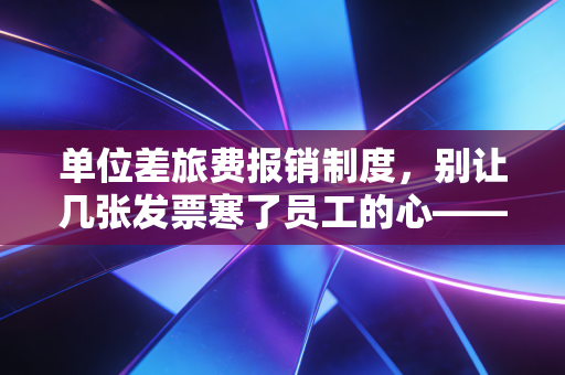 单位差旅费报销制度，别让几张发票寒了员工的心——一名注会眼中的合规与人性博弈