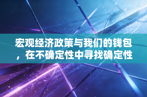 宏观经济政策与我们的钱包，在不确定性中寻找确定性的生存智慧