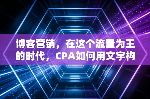 博客营销,在这个流量为王的时代,CPA如何用文字构建你的商业护城河