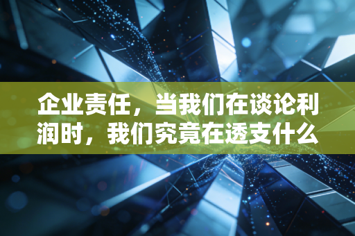 企业责任,当我们在谈论利润时,我们究竟在透支什么未来?