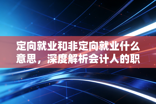 定向就业和非定向就业什么意思,深度解析会计人的职业契约与自由