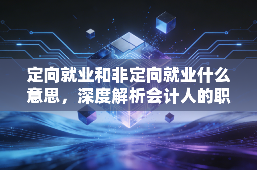 定向就业和非定向就业什么意思，深度解析会计人的职业契约与自由