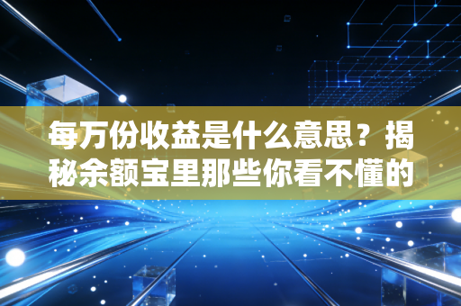 每万份收益是什么意思？揭秘余额宝里那些你看不懂的钱生钱逻辑