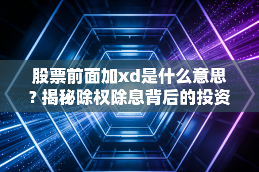 股票前面加xd是什么意思? 揭秘除权除息背后的投资逻辑与避坑指南