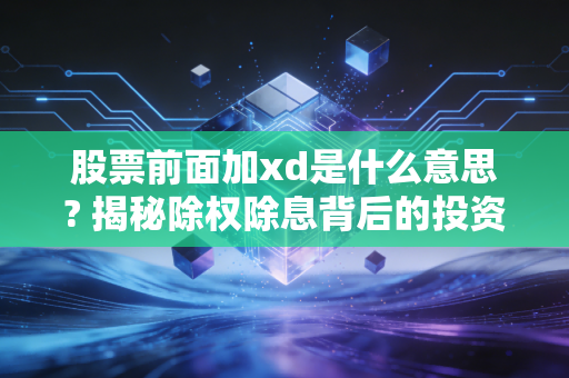 股票前面加xd是什么意思? 揭秘除权除息背后的投资逻辑与避坑指南